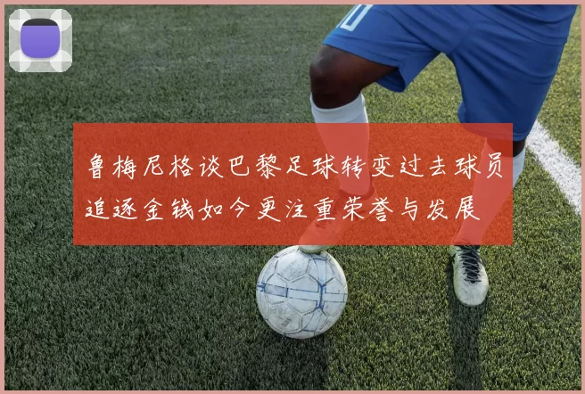 鲁梅尼格谈巴黎足球转变过去球员追逐金钱如今更注重荣誉与发展