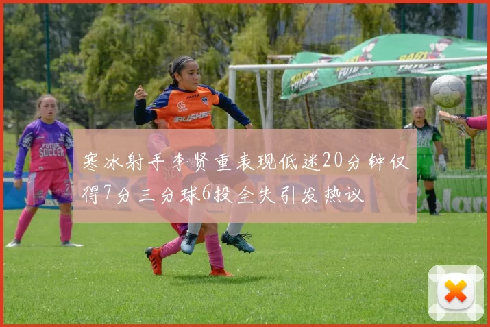 寒冰射手李贤重表现低迷20分钟仅得7分三分球6投全失引发热议