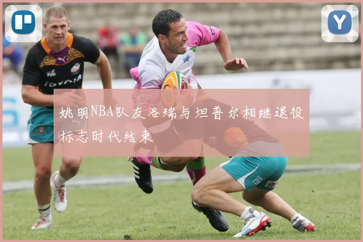 姚明NBA队友洛瑞与坦普尔相继退役标志时代结束