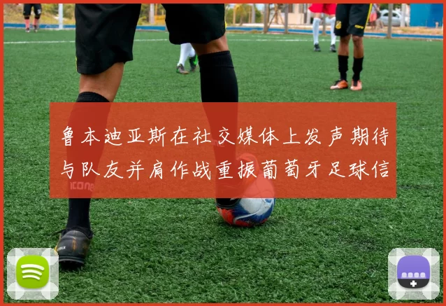 鲁本迪亚斯在社交媒体上发声期待与队友并肩作战重振葡萄牙足球信心