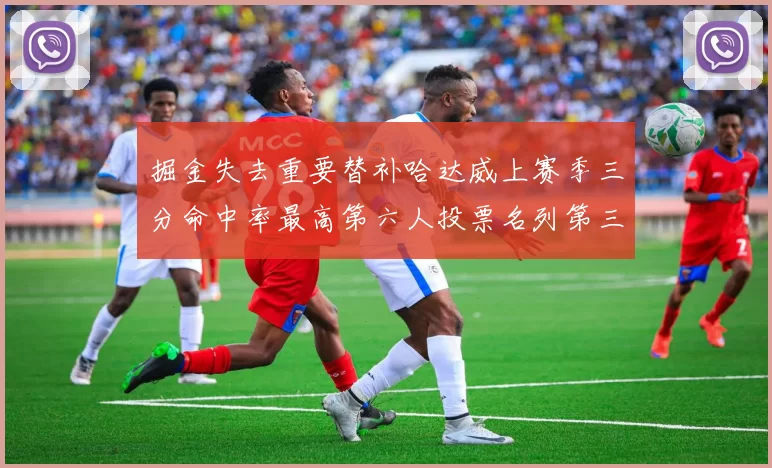 掘金失去重要替补哈达威上赛季三分命中率最高第六人投票名列第三