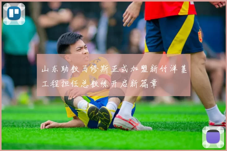 山东助教马修斯正式加盟新竹洋基工程担任总教练开启新篇章