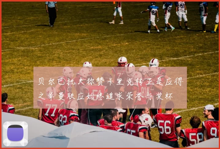 贝尔巴托夫称赞卡里克转正是应得之举曼联应始终追求荣誉与奖杯