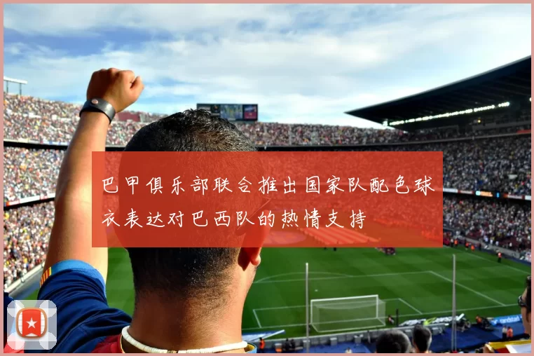 巴甲俱乐部联合推出国家队配色球衣表达对巴西队的热情支持