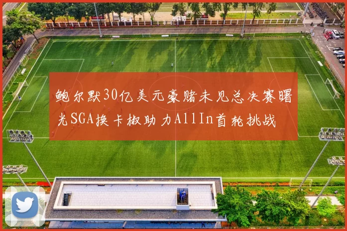 鲍尔默30亿美元豪赌未见总决赛曙光SGA换卡椒助力AllIn首轮挑战