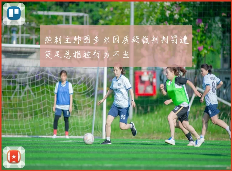 热刺主帅图多尔因质疑裁判判罚遭英足总指控行为不当