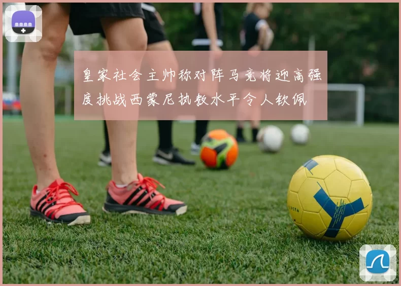 皇家社会主帅称对阵马竞将迎高强度挑战西蒙尼执教水平令人钦佩