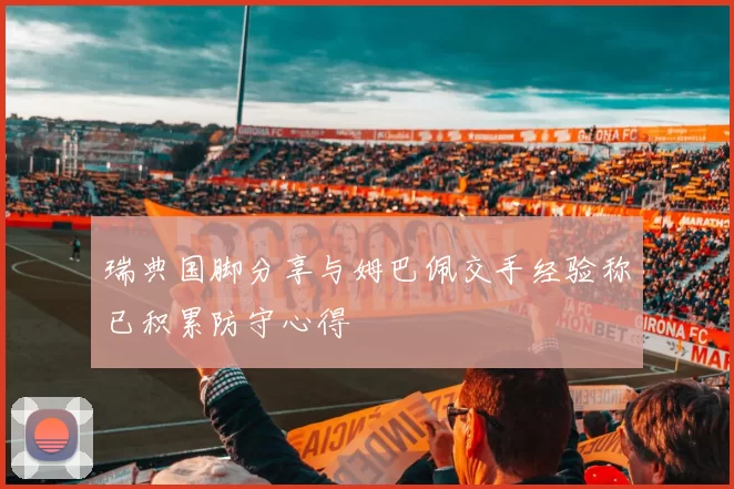 瑞典国脚分享与姆巴佩交手经验称已积累防守心得
