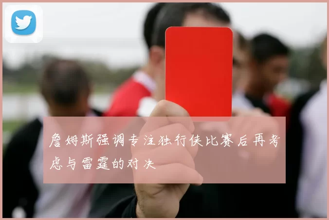 詹姆斯强调专注独行侠比赛后再考虑与雷霆的对决
