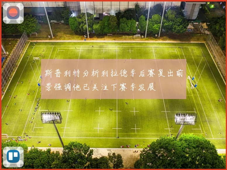 斯普利特分析利拉德季后赛复出前景强调他已关注下赛季发展
