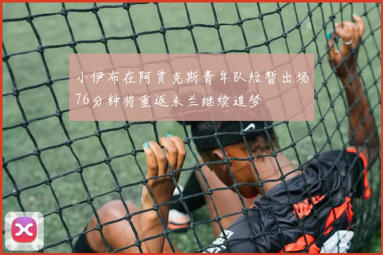 小伊布在阿贾克斯青年队短暂出场76分钟将重返米兰继续追梦