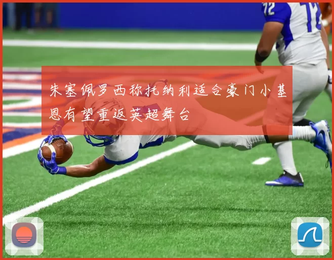 朱塞佩罗西称托纳利适合豪门小基恩有望重返英超舞台