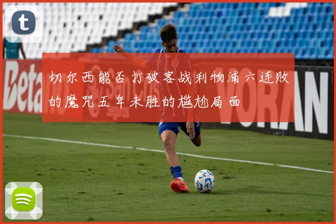切尔西能否打破客战利物浦六连败的魔咒五年未胜的尴尬局面