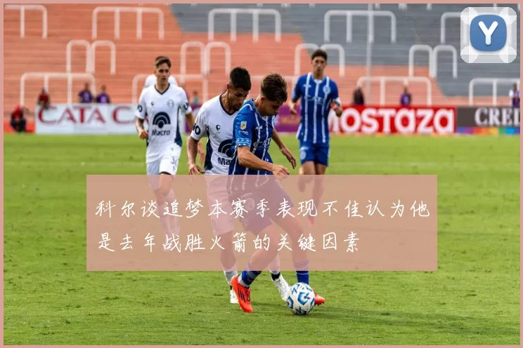 科尔谈追梦本赛季表现不佳认为他是去年战胜火箭的关键因素