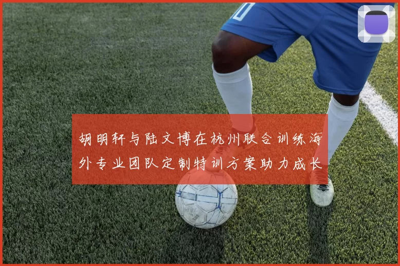 胡明轩与陆文博在杭州联合训练海外专业团队定制特训方案助力成长