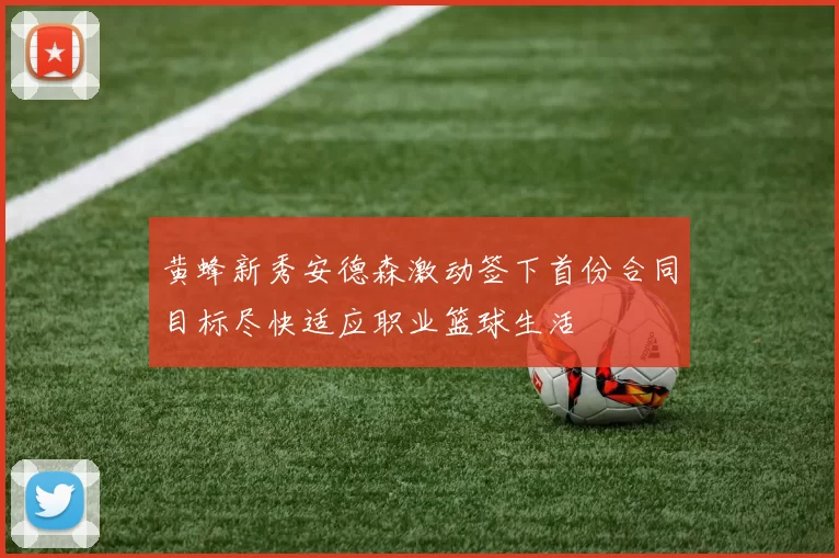 黄蜂新秀安德森激动签下首份合同目标尽快适应职业篮球生活