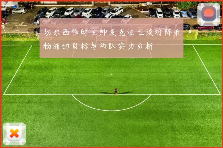 切尔西临时主帅麦克法兰谈对阵利物浦的目标与两队实力分析