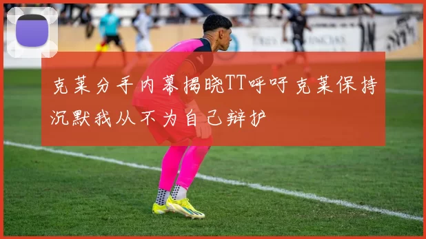 克莱分手内幕揭晓TT呼吁克莱保持沉默我从不为自己辩护
