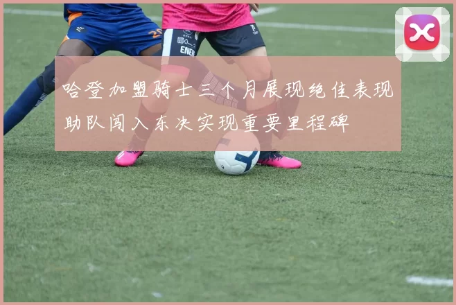 哈登加盟骑士三个月展现绝佳表现助队闯入东决实现重要里程碑
