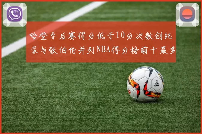 哈登季后赛得分低于10分次数创纪录与张伯伦并列NBA得分榜前十最多