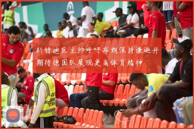 科特迪瓦主帅呼吁布朗保持谦逊并期待德国队展现更高体育精神