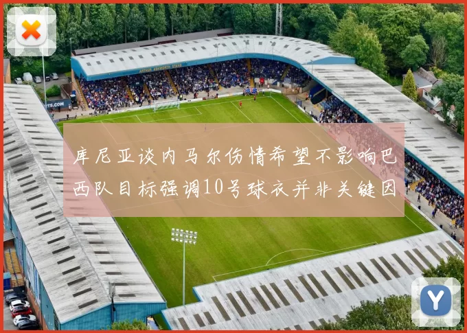 库尼亚谈内马尔伤情希望不影响巴西队目标强调10号球衣并非关键因素