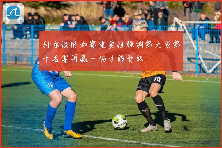 科尔谈附加赛重要性强调第九或第十名需再赢一场才能晋级
