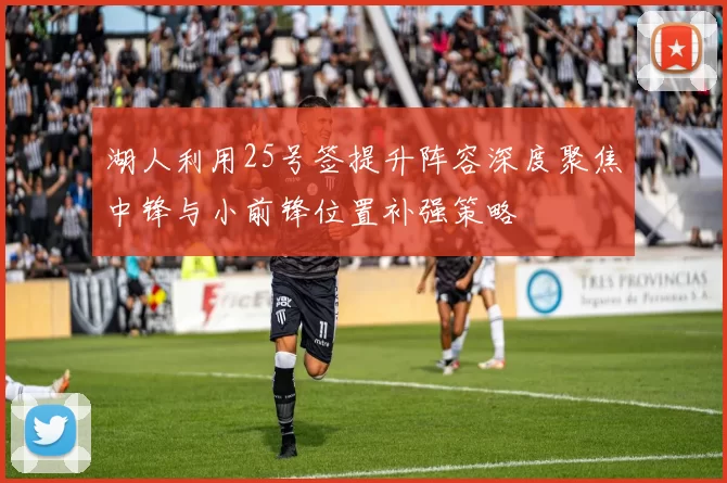 湖人利用25号签提升阵容深度聚焦中锋与小前锋位置补强策略